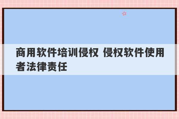 商用软件培训侵权 侵权软件使用者法律责任