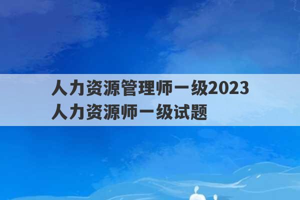 人力资源管理师一级2023
 人力资源师一级试题