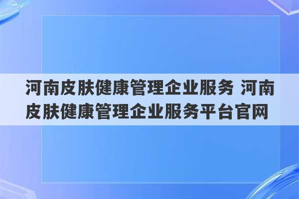 河南皮肤健康管理企业服务 河南皮肤健康管理企业服务平台官网