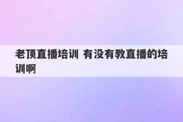 老顶直播培训 有没有教直播的培训啊