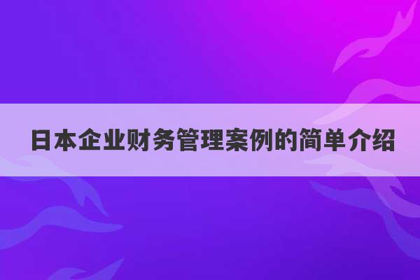 日本企业财务管理案例的简单介绍