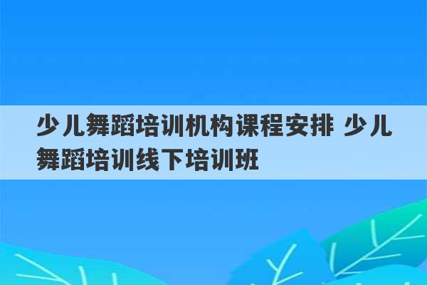 少儿舞蹈培训机构课程安排 少儿舞蹈培训线下培训班