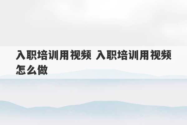 入职培训用视频 入职培训用视频怎么做