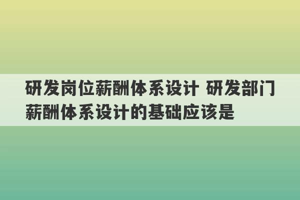 研发岗位薪酬体系设计 研发部门薪酬体系设计的基础应该是