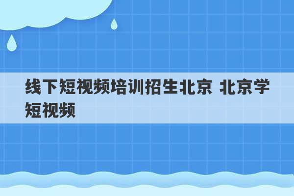 线下短视频培训招生北京 北京学短视频