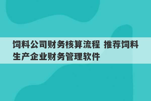 饲料公司财务核算流程 推荐饲料生产企业财务管理软件