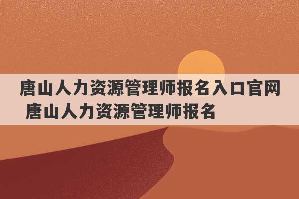 唐山人力资源管理师报名入口官网 唐山人力资源管理师报名