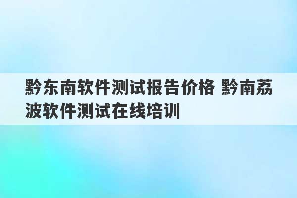 黔东南软件测试报告价格 黔南荔波软件测试在线培训