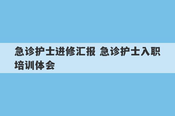 急诊护士进修汇报 急诊护士入职培训体会