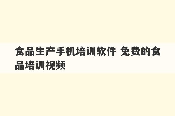 食品生产手机培训软件 免费的食品培训视频