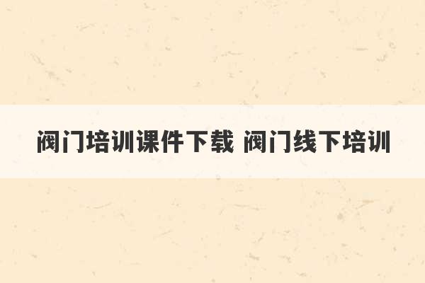 阀门培训课件下载 阀门线下培训