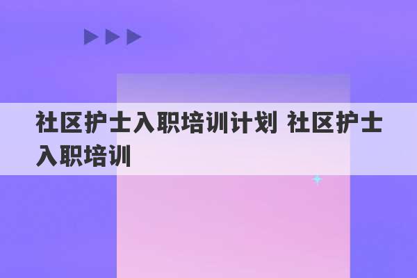 社区护士入职培训计划 社区护士入职培训