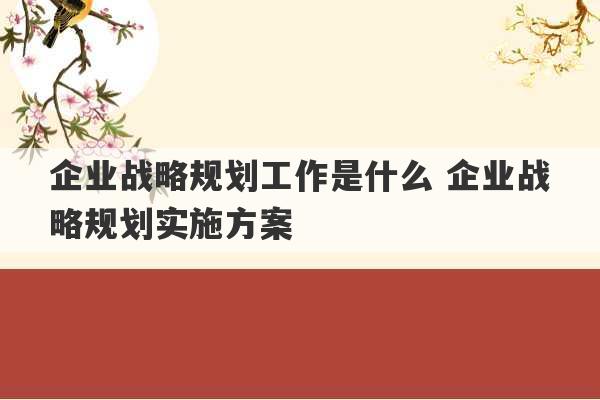 企业战略规划工作是什么 企业战略规划实施方案