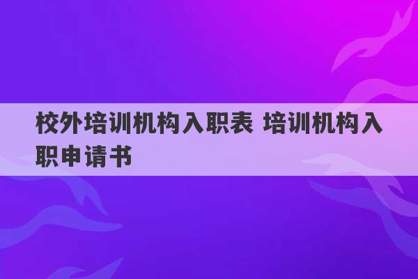 校外培训机构入职表 培训机构入职申请书