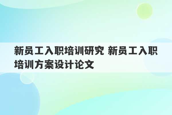 新员工入职培训研究 新员工入职培训方案设计论文