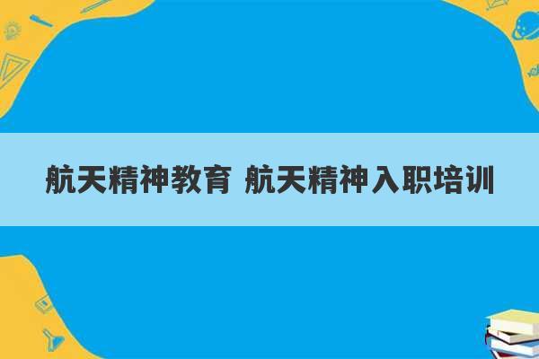 航天精神教育 航天精神入职培训