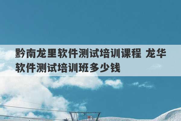 黔南龙里软件测试培训课程 龙华软件测试培训班多少钱