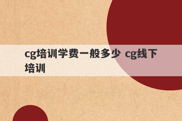 cg培训学费一般多少 cg线下培训