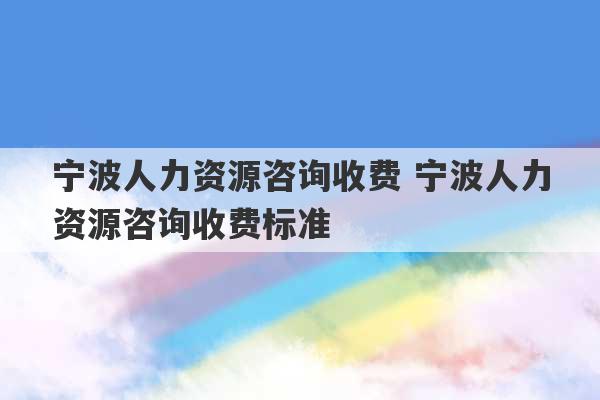 宁波人力资源咨询收费 宁波人力资源咨询收费标准