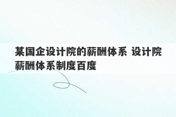 某国企设计院的薪酬体系 设计院薪酬体系制度百度