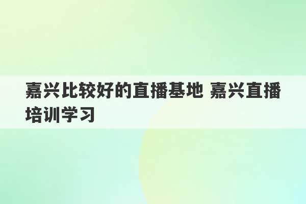 嘉兴比较好的直播基地 嘉兴直播培训学习