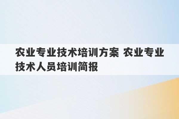 农业专业技术培训方案 农业专业技术人员培训简报