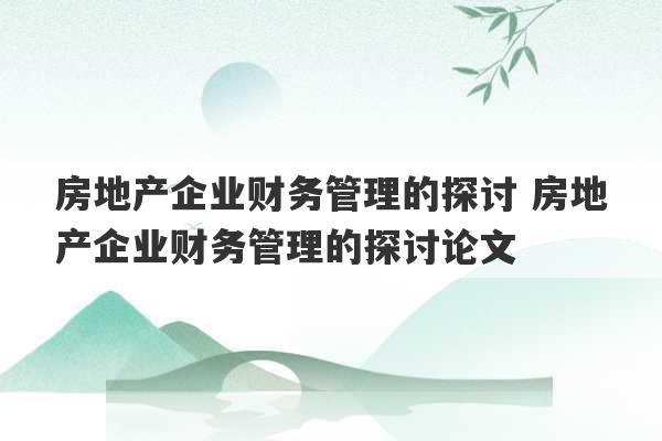 房地产企业财务管理的探讨 房地产企业财务管理的探讨论文