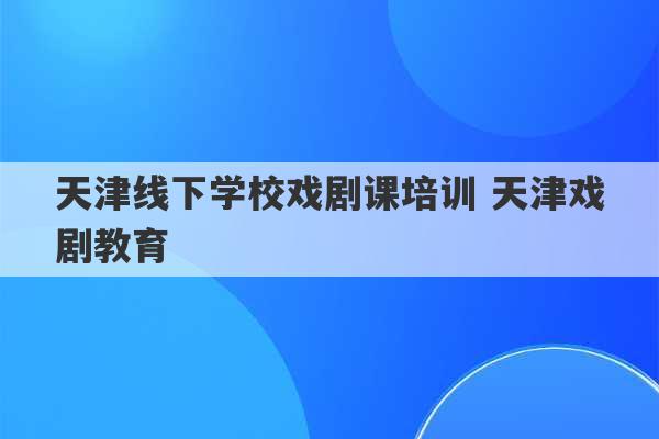 天津线下学校戏剧课培训 天津戏剧教育