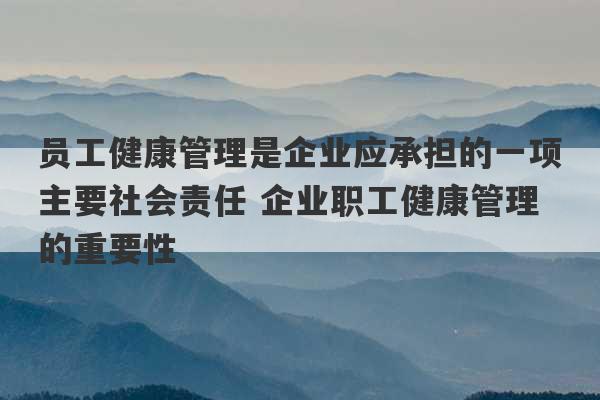 员工健康管理是企业应承担的一项主要社会责任 企业职工健康管理的重要性