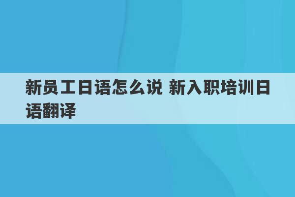 新员工日语怎么说 新入职培训日语翻译