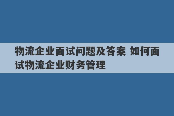 物流企业面试问题及答案 如何面试物流企业财务管理