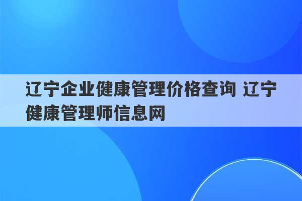 辽宁企业健康管理价格查询 辽宁健康管理师信息网