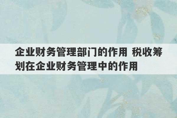 企业财务管理部门的作用 税收筹划在企业财务管理中的作用