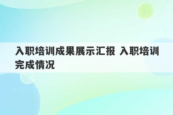 入职培训成果展示汇报 入职培训完成情况