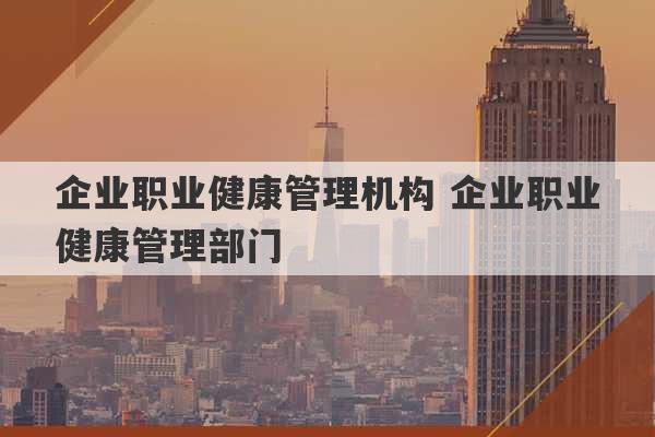 企业职业健康管理机构 企业职业健康管理部门