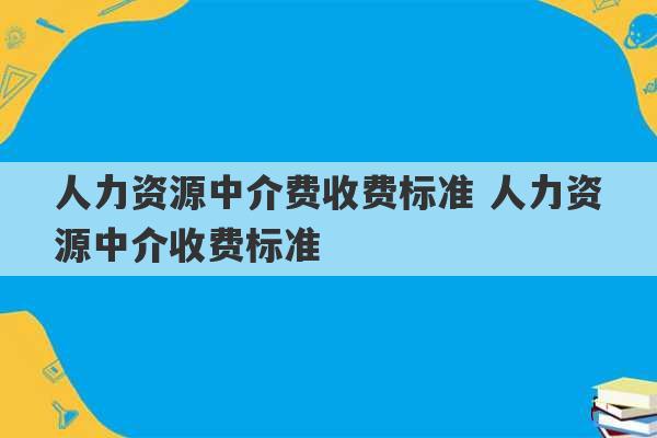 人力资源中介费收费标准 人力资源中介收费标准