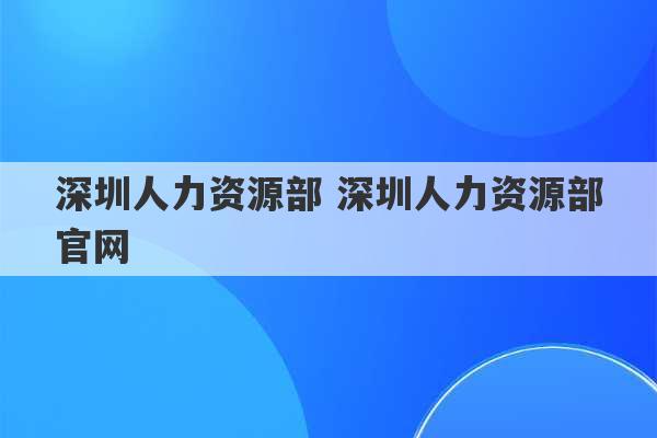 深圳人力资源部 深圳人力资源部官网