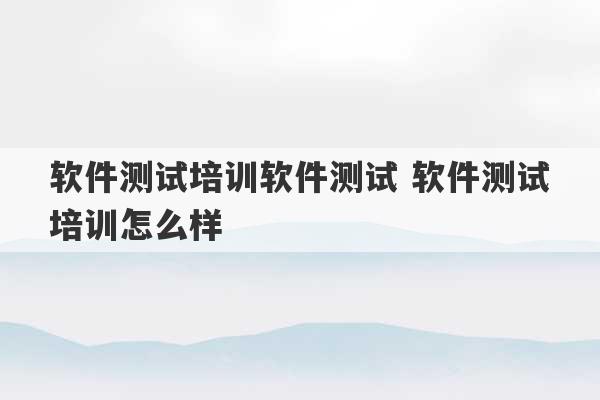 软件测试培训软件测试 软件测试培训怎么样