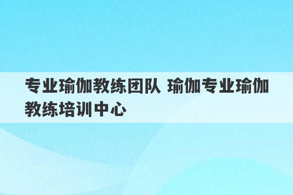 专业瑜伽教练团队 瑜伽专业瑜伽教练培训中心