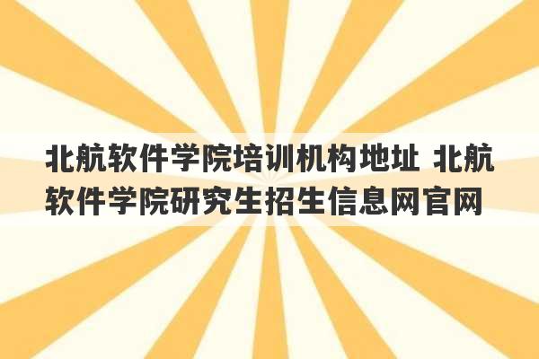 北航软件学院培训机构地址 北航软件学院研究生招生信息网官网