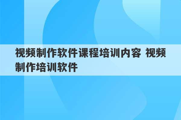 视频制作软件课程培训内容 视频制作培训软件