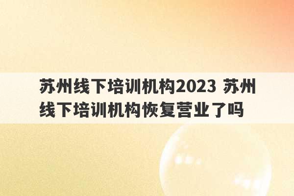 苏州线下培训机构2023 苏州线下培训机构恢复营业了吗