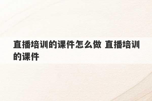 直播培训的课件怎么做 直播培训的课件