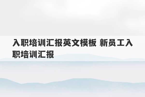 入职培训汇报英文模板 新员工入职培训汇报