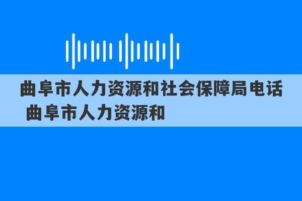 曲阜市人力资源和社会保障局电话 曲阜市人力资源和