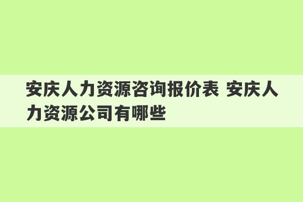 安庆人力资源咨询报价表 安庆人力资源公司有哪些