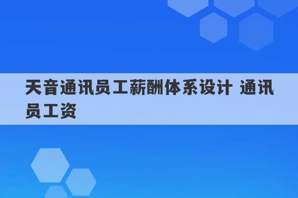 天音通讯员工薪酬体系设计 通讯员工资