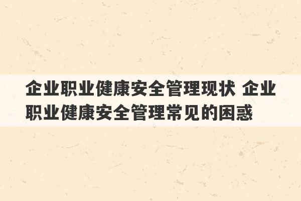 企业职业健康安全管理现状 企业职业健康安全管理常见的困惑