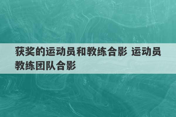 获奖的运动员和教练合影 运动员教练团队合影