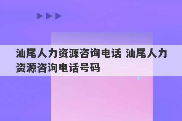 汕尾人力资源咨询电话 汕尾人力资源咨询电话号码